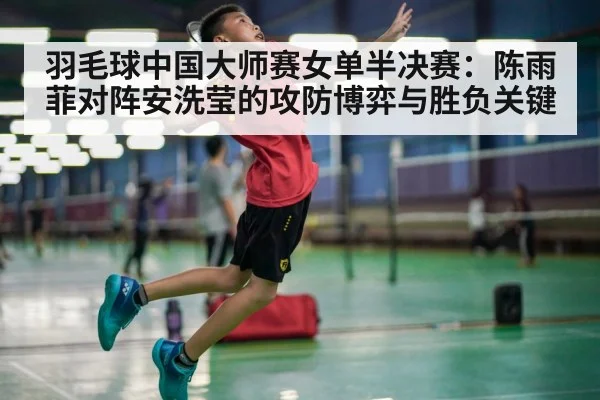 羽毛球中国大师赛女单半决赛：陈雨菲对阵安洗莹的攻防博弈与胜负关键