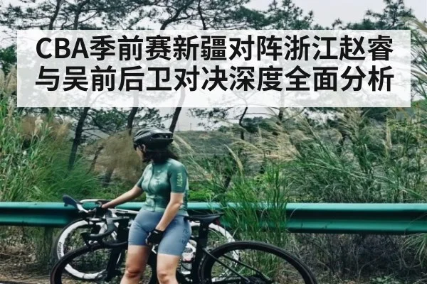 CBA季前赛新疆对阵浙江赵睿与吴前后卫对决深度全面分析
