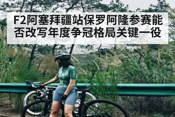 F2阿塞拜疆站保罗阿隆参赛能否改写年度争冠格局关键一役