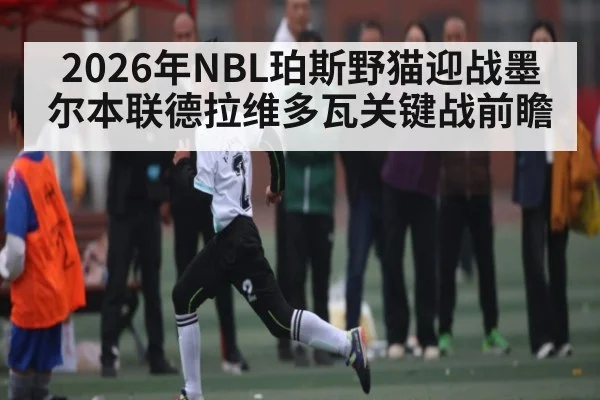 2026年NBL珀斯野猫迎战墨尔本联德拉维多瓦关键战前瞻