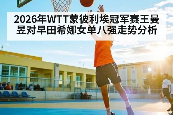 2026年WTT蒙彼利埃冠军赛王曼昱对早田希娜女单八强走势分析